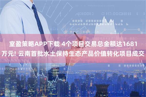 室盈策略APP下载 4个项目交易总金额达1681万元! 云南首批水土保持生态产品价值转化项目成交