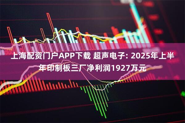 上海配资门户APP下载 超声电子: 2025年上半年印制板三厂净利润1927万元