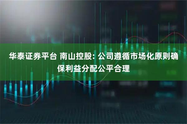 华泰证券平台 南山控股: 公司遵循市场化原则确保利益分配公平合理