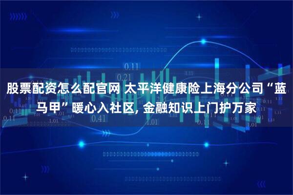 股票配资怎么配官网 太平洋健康险上海分公司“蓝马甲”暖心入社区, 金融知识上门护万家