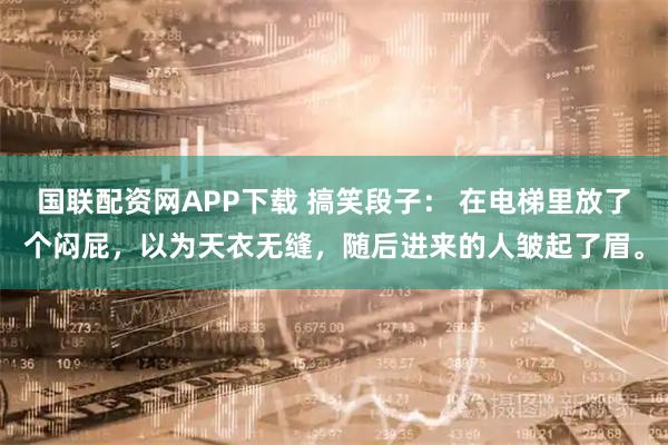 国联配资网APP下载 搞笑段子： 在电梯里放了个闷屁，以为天衣无缝，随后进来的人皱起了眉。
