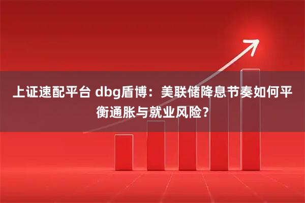 上证速配平台 dbg盾博：美联储降息节奏如何平衡通胀与就业风险？