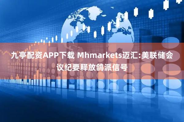 九亭配资APP下载 Mhmarkets迈汇:美联储会议纪要释放鸽派信号
