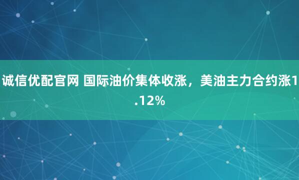 诚信优配官网 国际油价集体收涨，美油主力合约涨1.12%