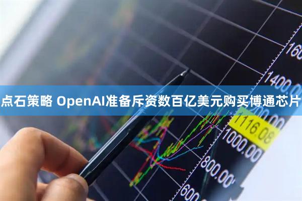 点石策略 OpenAI准备斥资数百亿美元购买博通芯片