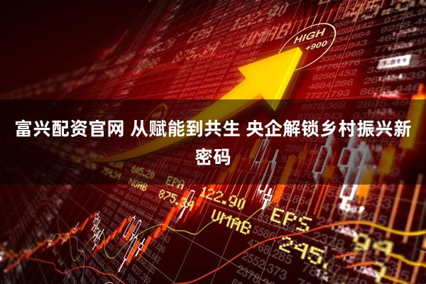 富兴配资官网 从赋能到共生 央企解锁乡村振兴新密码