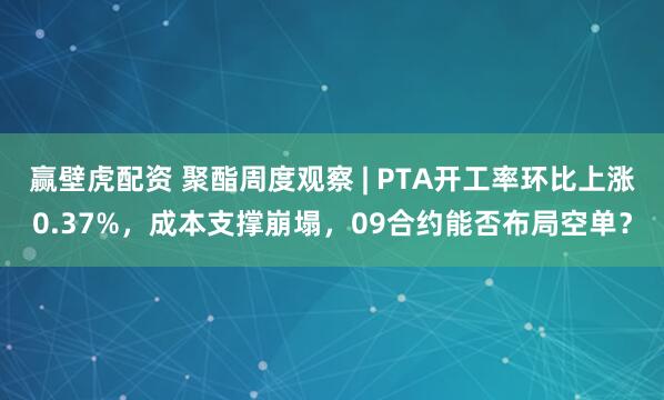 赢壁虎配资 聚酯周度观察 | PTA开工率环比上涨0.37%，成本支撑崩塌，09合约能否布局空单？