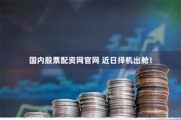 国内股票配资网官网 近日择机出舱！