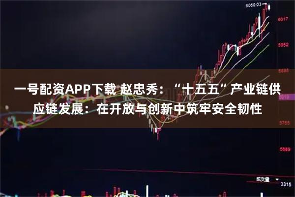 一号配资APP下载 赵忠秀：“十五五”产业链供应链发展：在开放与创新中筑牢安全韧性