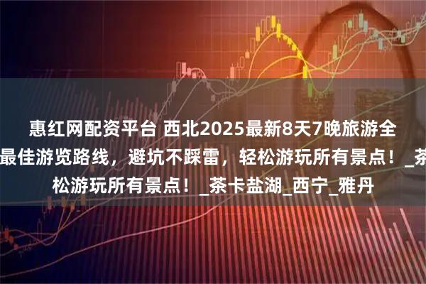 惠红网配资平台 西北2025最新8天7晚旅游全攻略，西北8天7晚最佳游览路线，避坑不踩雷，轻松游玩所有景点！_茶卡盐湖_西宁_雅丹
