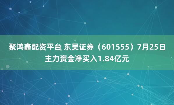 聚鸿鑫配资平台 东吴证券（601555）7月25日主力资金净买入1.84亿元
