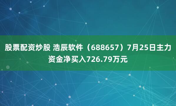 股票配资炒股 浩辰软件（688657）7月25日主力资金净买入726.79万元