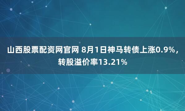 山西股票配资网官网 8月1日神马转债上涨0.9%，转股溢价率13.21%
