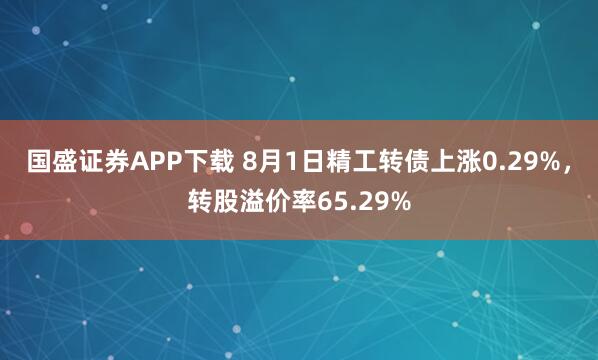 国盛证券APP下载 8月1日精工转债上涨0.29%，转股溢价率65.29%