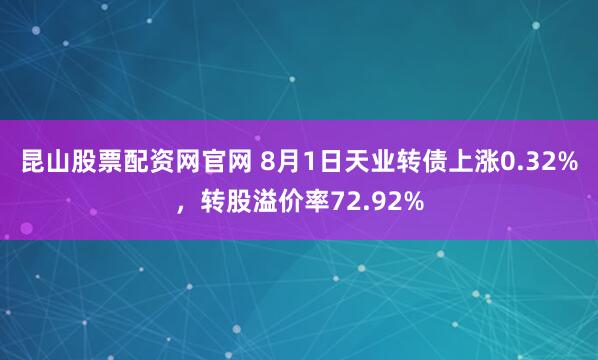 昆山股票配资网官网 8月1日天业转债上涨0.32%，转股溢价率72.92%