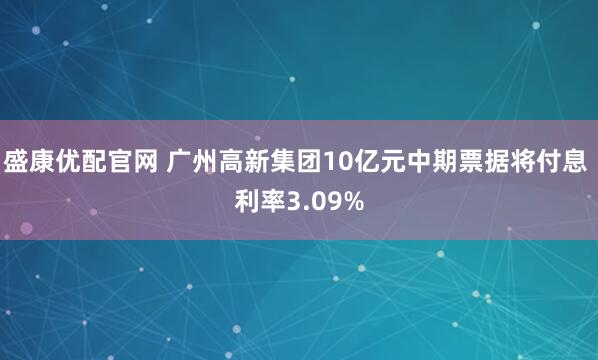 盛康优配官网 广州高新集团10亿元中期票据将付息 利率3.09%