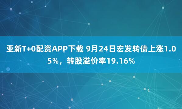 亚新T+0配资APP下载 9月24日宏发转债上涨1.05%，转股溢价率19.16%