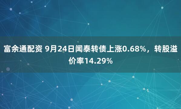 富余通配资 9月24日闻泰转债上涨0.68%，转股溢价率14.29%