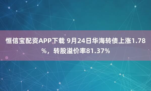 恒信宝配资APP下载 9月24日华海转债上涨1.78%，转股溢价率81.37%