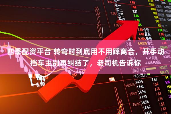 四季配资平台 转弯时到底用不用踩离合，开手动档车主别再纠结了，老司机告诉你