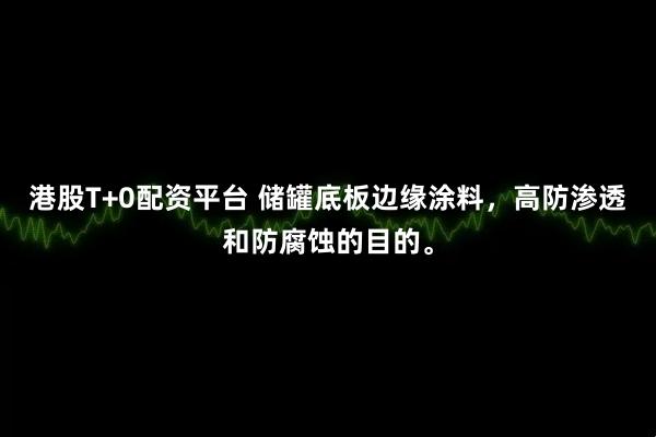 港股T+0配资平台 储罐底板边缘涂料，高防渗透和防腐蚀的目的。