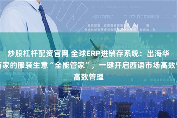 炒股杠杆配资官网 全球ERP进销存系统：出海华人商家的服装生意“全能管家”，一键开启西语市场高效管理