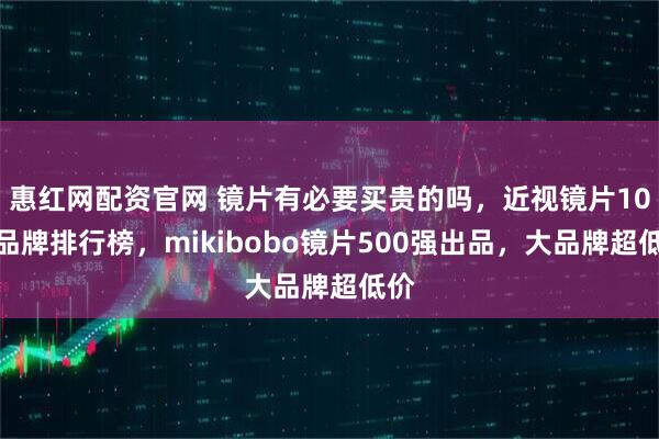 惠红网配资官网 镜片有必要买贵的吗，近视镜片10大品牌排行榜，mikibobo镜片500强出品，大品牌超低价