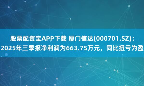 股票配资宝APP下载 厦门信达(000701.SZ)：2025年三季报净利润为663.75万元，同比扭亏为盈
