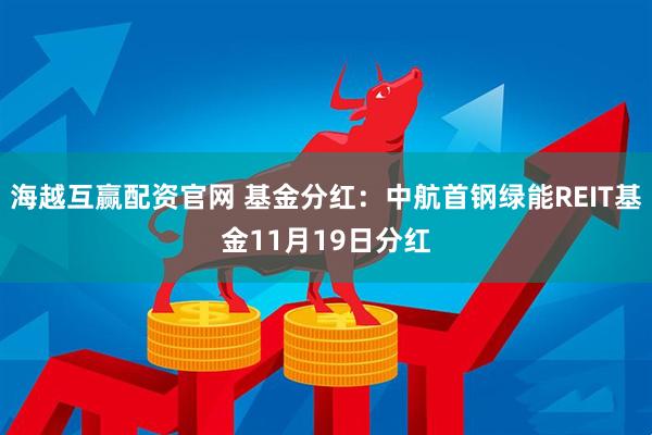 海越互赢配资官网 基金分红：中航首钢绿能REIT基金11月19日分红