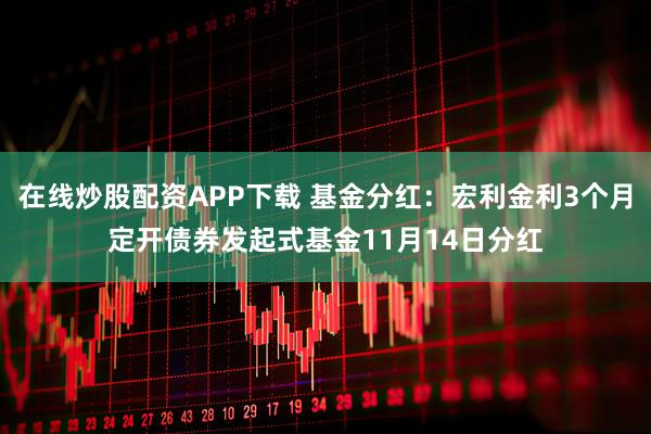 在线炒股配资APP下载 基金分红：宏利金利3个月定开债券发起式基金11月14日分红