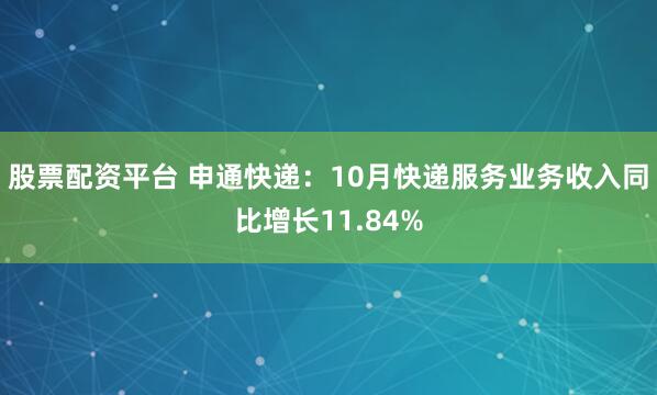 股票配资平台 申通快递：10月快递服务业务收入同比增长11.84%