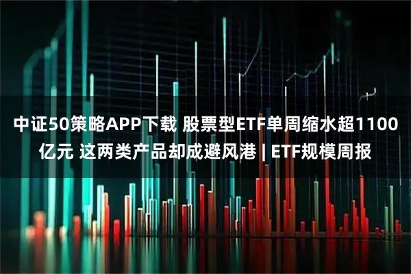 中证50策略APP下载 股票型ETF单周缩水超1100亿元 这两类产品却成避风港 | ETF规模周报