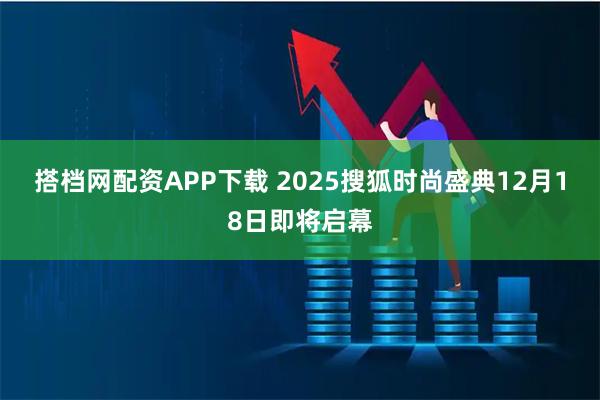 搭档网配资APP下载 2025搜狐时尚盛典12月18日即将启幕