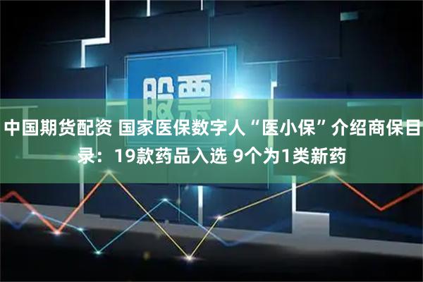 中国期货配资 国家医保数字人“医小保”介绍商保目录：19款药品入选 9个为1类新药