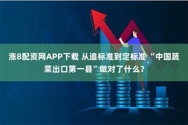 涨8配资网APP下载 从追标准到定标准 “中国蔬菜出口第一县”做对了什么？