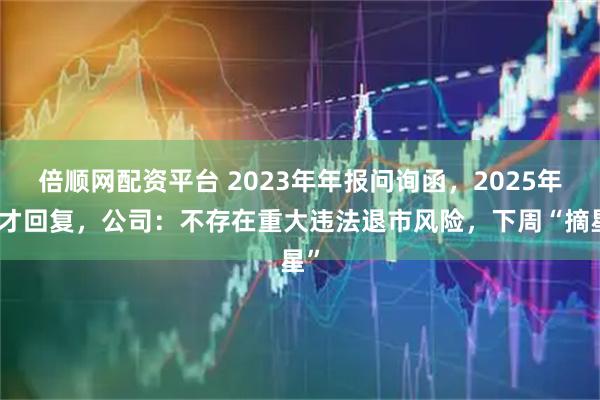 倍顺网配资平台 2023年年报问询函，2025年底才回复，公司：不存在重大违法退市风险，下周“摘星”