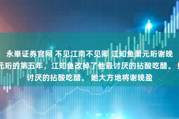 永崋证券官网 不见江南不见卿 江知鱼萧元珩谢晚盈 嫁给摄政王萧元珩的第五年，江知鱼改掉了他最讨厌的拈酸吃醋。 　　她大方地将谢晚盈