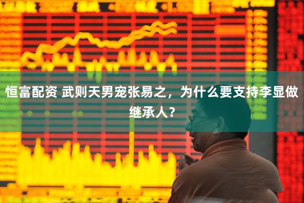 恒富配资 武则天男宠张易之，为什么要支持李显做继承人？