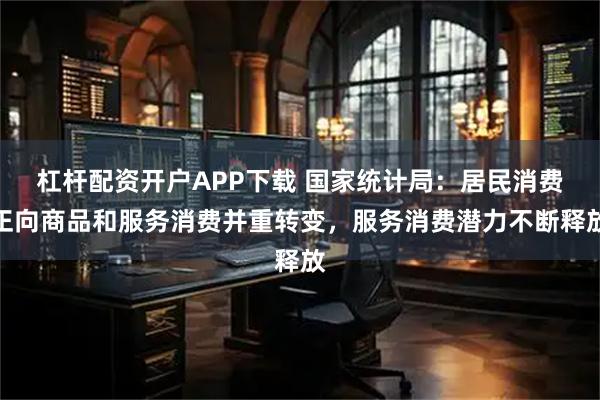 杠杆配资开户APP下载 国家统计局：居民消费正向商品和服务消费并重转变，服务消费潜力不断释放