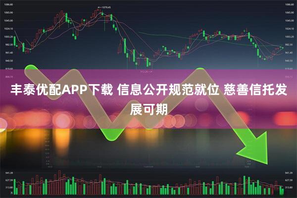 丰泰优配APP下载 信息公开规范就位 慈善信托发展可期