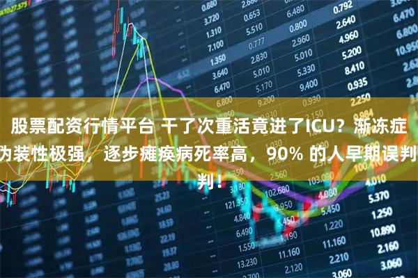 股票配资行情平台 干了次重活竟进了ICU？渐冻症伪装性极强，逐步瘫痪病死率高，90% 的人早期误判！