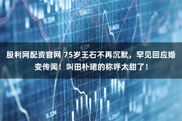 股利网配资官网 75岁王石不再沉默，罕见回应婚变传闻！叫田朴珺的称呼太甜了！