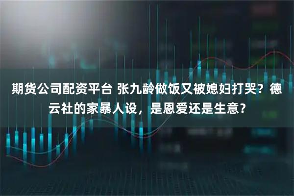 期货公司配资平台 张九龄做饭又被媳妇打哭？德云社的家暴人设，是恩爱还是生意？