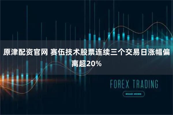 原津配资官网 赛伍技术股票连续三个交易日涨幅偏离超20%