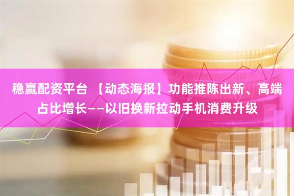 稳赢配资平台 【动态海报】功能推陈出新、高端占比增长——以旧换新拉动手机消费升级