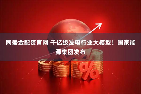 同盛金配资官网 千亿级发电行业大模型！国家能源集团发布