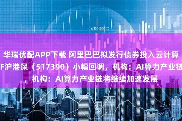 华瑞优配APP下载 阿里巴巴拟发行债券投入云计算建设，云计算ETF沪港深（517390）小幅回调，机构：AI算力产业链将继续加速发展