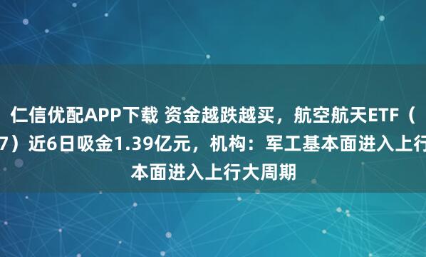 仁信优配APP下载 资金越跌越买，航空航天ETF（159227）近6日吸金1.39亿元，机构：军工基本面进入上行大周期