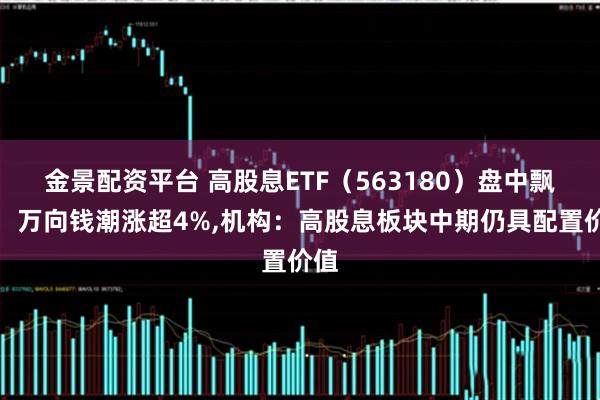 金景配资平台 高股息ETF（563180）盘中飘红，万向钱潮涨超4%,机构：高股息板块中期仍具配置价值