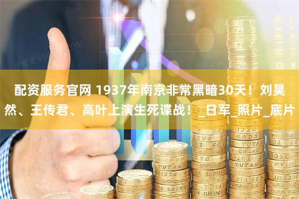 配资服务官网 1937年南京非常黑暗30天！刘昊然、王传君、高叶上演生死谍战！_日军_照片_底片